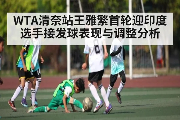 WTA清奈站王雅繁首轮迎印度选手接发球表现与调整分析